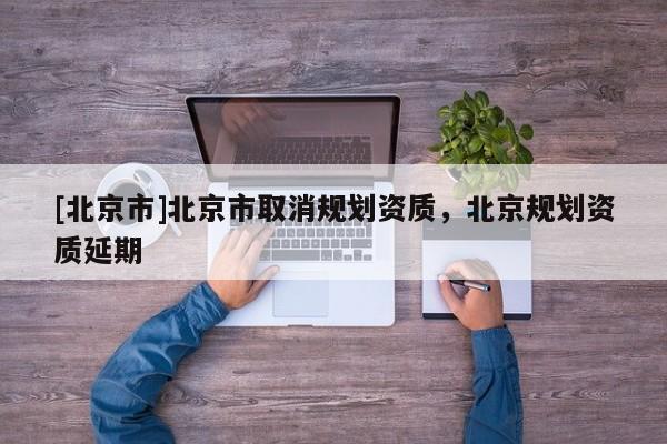 [北京市]北京市取消規(guī)劃資質(zhì)，北京規(guī)劃資質(zhì)延期