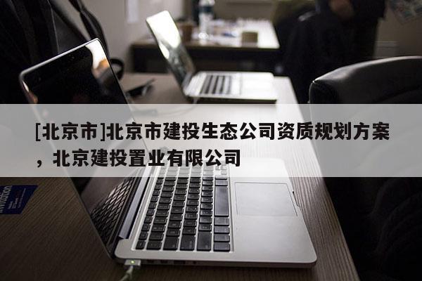 [北京市]北京市建投生態(tài)公司資質(zhì)規(guī)劃方案，北京建投置業(yè)有限公司