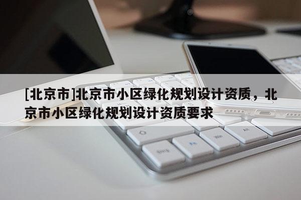 [北京市]北京市小區(qū)綠化規(guī)劃設(shè)計(jì)資質(zhì)，北京市小區(qū)綠化規(guī)劃設(shè)計(jì)資質(zhì)要求