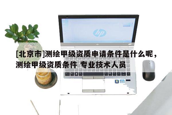 [北京市]測(cè)繪甲級(jí)資質(zhì)申請(qǐng)條件是什么呢，測(cè)繪甲級(jí)資質(zhì)條件 專業(yè)技術(shù)人員