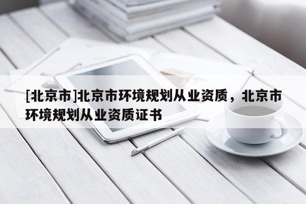 [北京市]北京市環(huán)境規(guī)劃從業(yè)資質(zhì)，北京市環(huán)境規(guī)劃從業(yè)資質(zhì)證書
