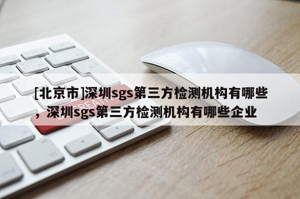 [北京市]深圳sgs第三方檢測機構有哪些，深圳sgs第三方檢測機構有哪些企業(yè)