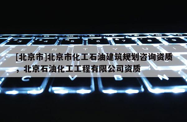 [北京市]北京市化工石油建筑規(guī)劃咨詢資質(zhì)，北京石油化工工程有限公司資質(zhì)