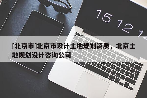 [北京市]北京市設(shè)計(jì)土地規(guī)劃資質(zhì)，北京土地規(guī)劃設(shè)計(jì)咨詢公司