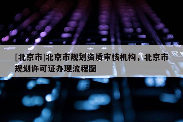 [北京市]北京市規(guī)劃資質(zhì)審核機(jī)構(gòu)，北京市規(guī)劃許可證辦理流程圖