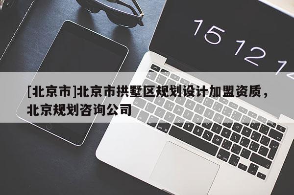 [北京市]北京市拱墅區(qū)規(guī)劃設(shè)計(jì)加盟資質(zhì)，北京規(guī)劃咨詢公司