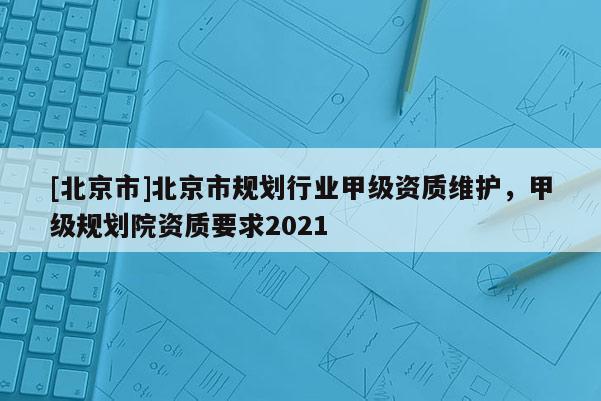 [北京市]北京市規(guī)劃行業(yè)甲級(jí)資質(zhì)維護(hù)，甲級(jí)規(guī)劃院資質(zhì)要求2021