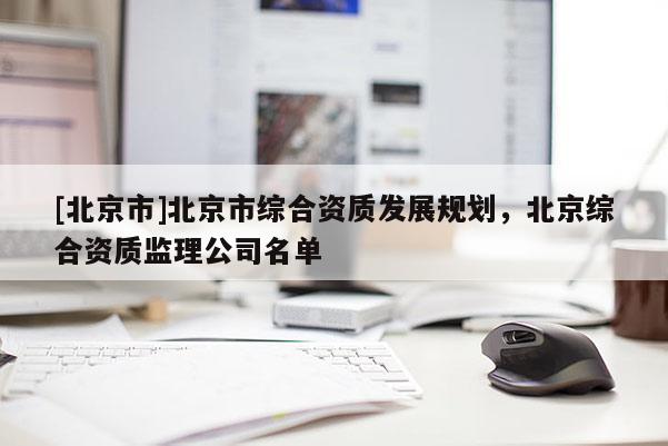 [北京市]北京市綜合資質(zhì)發(fā)展規(guī)劃，北京綜合資質(zhì)監(jiān)理公司名單
