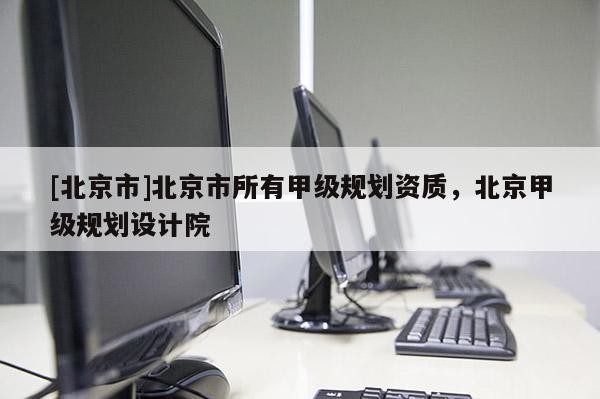 [北京市]北京市所有甲級規(guī)劃資質(zhì)，北京甲級規(guī)劃設(shè)計院