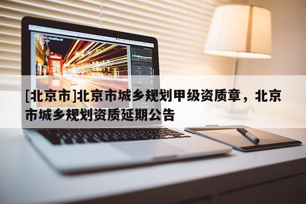 [北京市]北京市城鄉(xiāng)規(guī)劃甲級資質(zhì)章，北京市城鄉(xiāng)規(guī)劃資質(zhì)延期公告