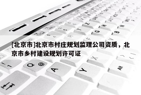 [北京市]北京市村莊規(guī)劃監(jiān)理公司資質(zhì)，北京市鄉(xiāng)村建設(shè)規(guī)劃許可證