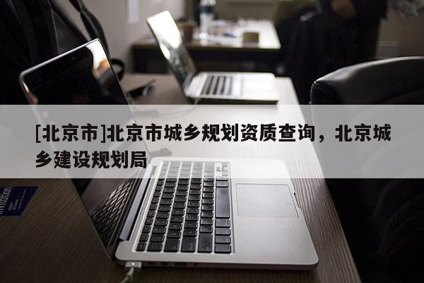 [北京市]北京市城鄉(xiāng)規(guī)劃資質(zhì)查詢，北京城鄉(xiāng)建設(shè)規(guī)劃局