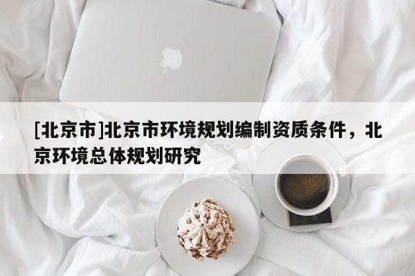 [北京市]北京市環(huán)境規(guī)劃編制資質(zhì)條件，北京環(huán)境總體規(guī)劃研究