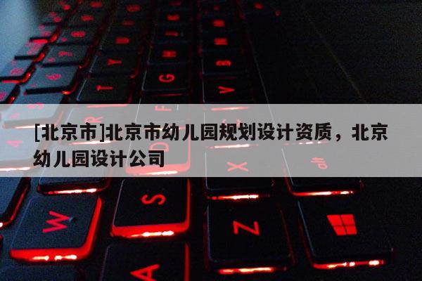 [北京市]北京市幼兒園規(guī)劃設(shè)計資質(zhì)，北京幼兒園設(shè)計公司