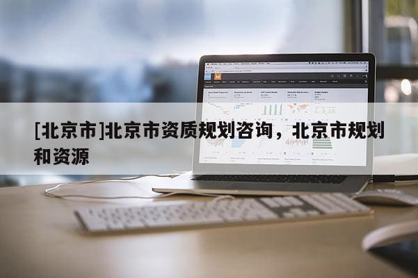 [北京市]北京市資質(zhì)規(guī)劃咨詢，北京市規(guī)劃和資源
