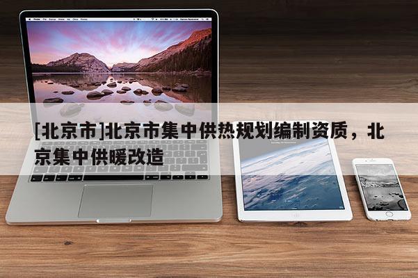 [北京市]北京市集中供熱規(guī)劃編制資質(zhì)，北京集中供暖改造