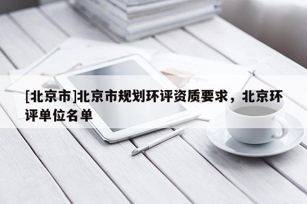 [北京市]北京市規(guī)劃環(huán)評(píng)資質(zhì)要求，北京環(huán)評(píng)單位名單