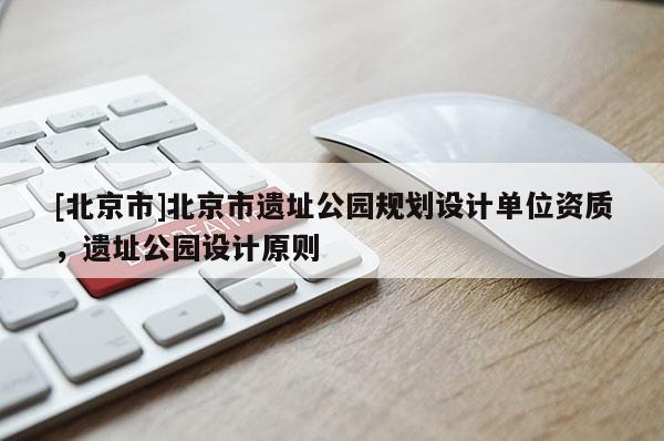 [北京市]北京市遺址公園規(guī)劃設(shè)計(jì)單位資質(zhì)，遺址公園設(shè)計(jì)原則