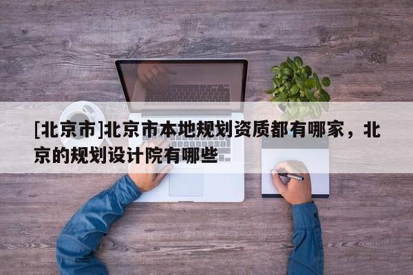 [北京市]北京市本地規(guī)劃資質(zhì)都有哪家，北京的規(guī)劃設(shè)計院有哪些