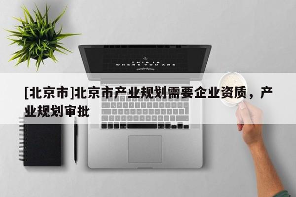 [北京市]北京市產(chǎn)業(yè)規(guī)劃需要企業(yè)資質(zhì)，產(chǎn)業(yè)規(guī)劃審批