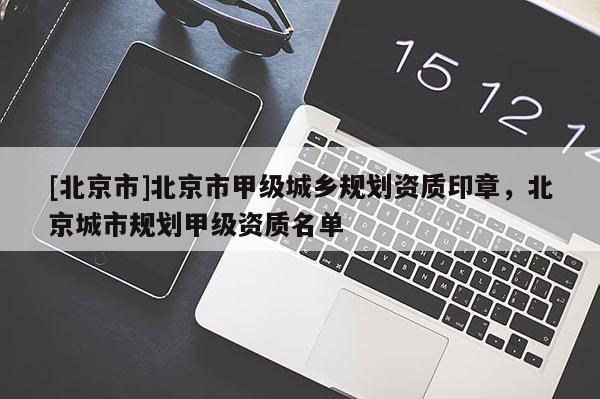 [北京市]北京市甲級城鄉(xiāng)規(guī)劃資質(zhì)印章，北京城市規(guī)劃甲級資質(zhì)名單