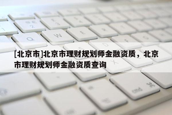 [北京市]北京市理財規(guī)劃師金融資質(zhì)，北京市理財規(guī)劃師金融資質(zhì)查詢