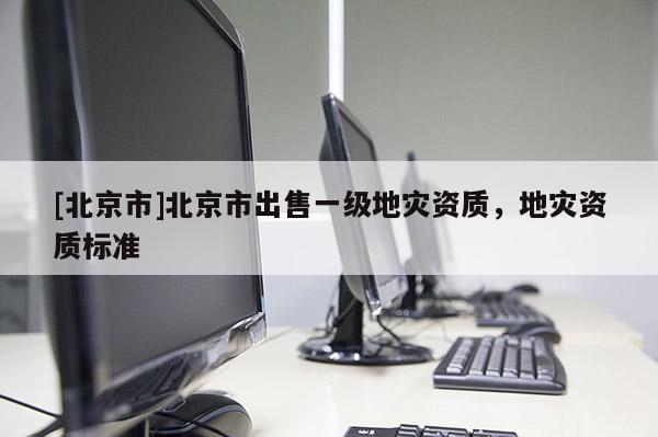 [北京市]北京市出售一級地災(zāi)資質(zhì)，地災(zāi)資質(zhì)標準