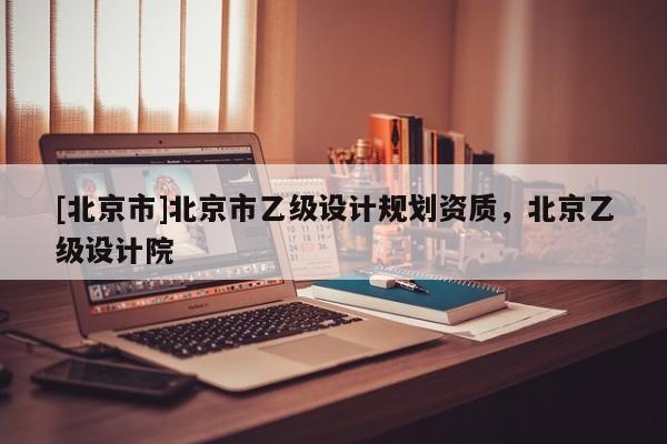 [北京市]北京市乙級設計規(guī)劃資質，北京乙級設計院