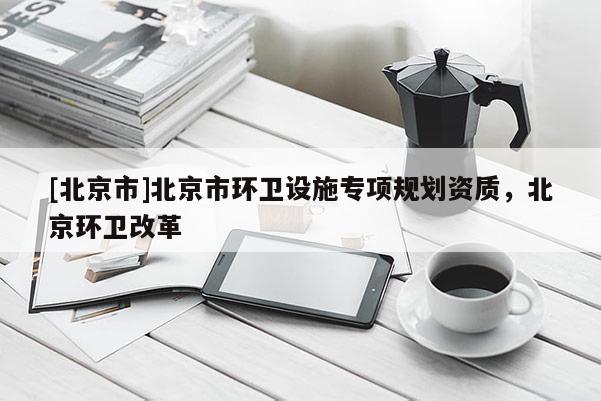 [北京市]北京市環(huán)衛(wèi)設施專項規(guī)劃資質，北京環(huán)衛(wèi)改革