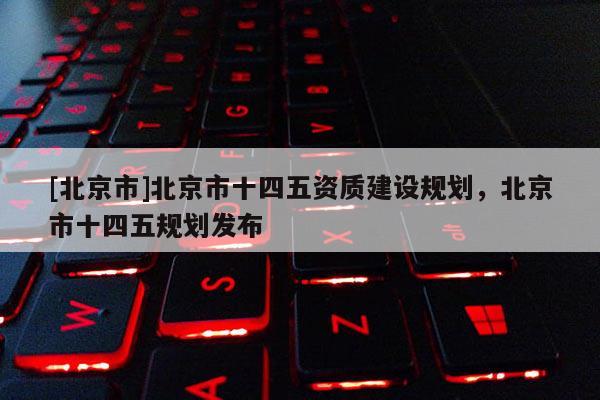 [北京市]北京市十四五資質建設規(guī)劃，北京市十四五規(guī)劃發(fā)布