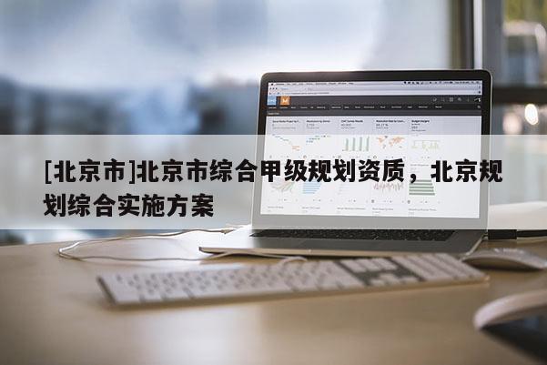 [北京市]北京市綜合甲級規(guī)劃資質，北京規(guī)劃綜合實施方案
