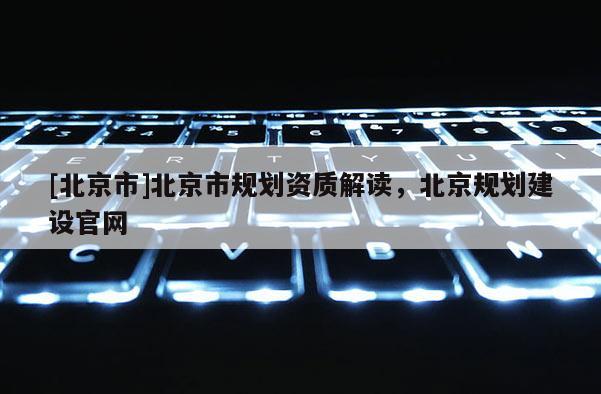 [北京市]北京市規(guī)劃資質(zhì)解讀，北京規(guī)劃建設(shè)官網(wǎng)
