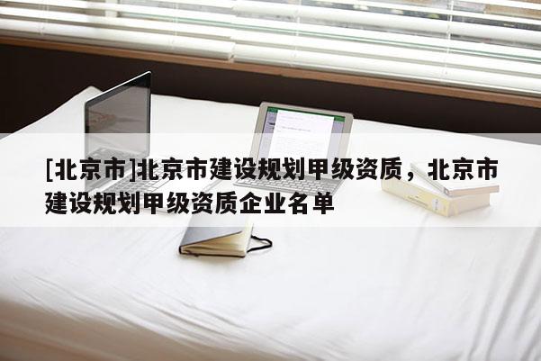[北京市]北京市建設(shè)規(guī)劃甲級(jí)資質(zhì)，北京市建設(shè)規(guī)劃甲級(jí)資質(zhì)企業(yè)名單
