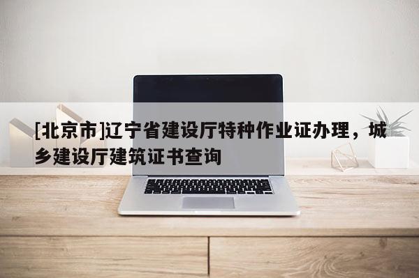 [北京市]遼寧省建設(shè)廳特種作業(yè)證辦理，城鄉(xiāng)建設(shè)廳建筑證書查詢