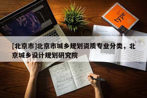 [北京市]北京市城鄉(xiāng)規(guī)劃資質(zhì)專業(yè)分類，北京城鄉(xiāng)設(shè)計(jì)規(guī)劃研究院