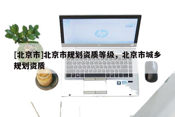 [北京市]北京市規(guī)劃資質(zhì)等級(jí)，北京市城鄉(xiāng)規(guī)劃資質(zhì)