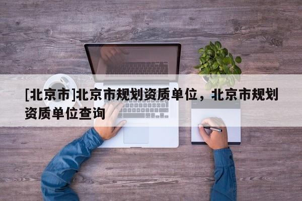 [北京市]北京市規(guī)劃資質(zhì)單位，北京市規(guī)劃資質(zhì)單位查詢
