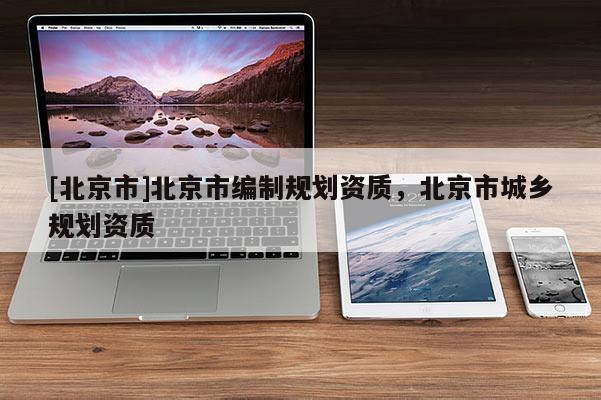 [北京市]北京市編制規(guī)劃資質(zhì)，北京市城鄉(xiāng)規(guī)劃資質(zhì)