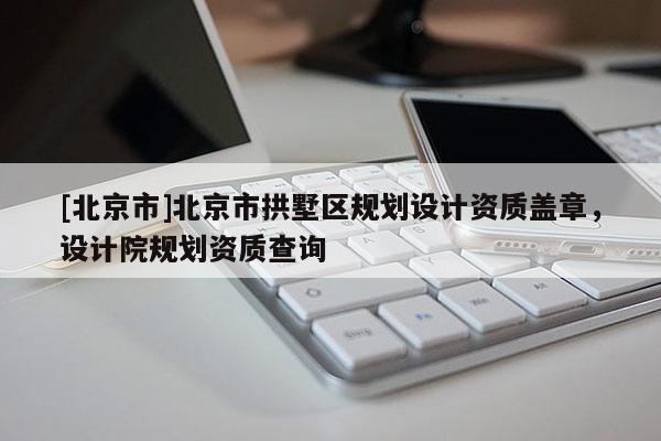 [北京市]北京市拱墅區(qū)規(guī)劃設(shè)計資質(zhì)蓋章，設(shè)計院規(guī)劃資質(zhì)查詢