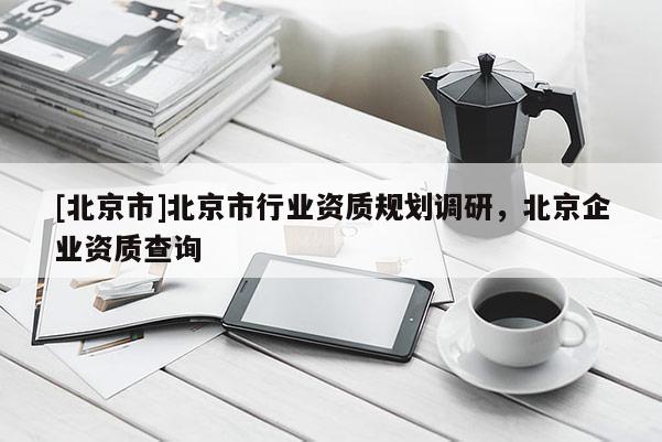 [北京市]北京市行業(yè)資質(zhì)規(guī)劃調(diào)研，北京企業(yè)資質(zhì)查詢(xún)