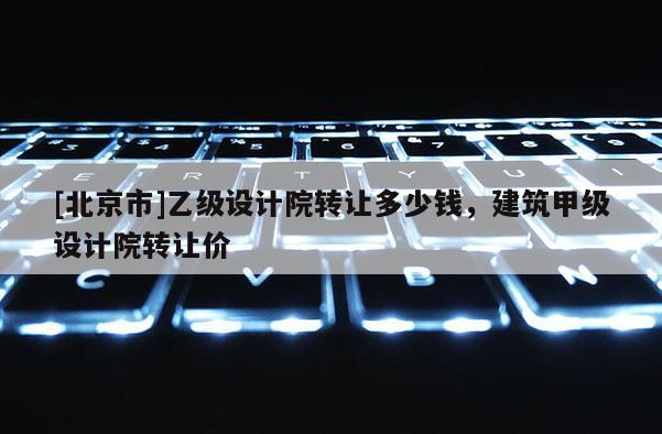 [北京市]乙級(jí)設(shè)計(jì)院轉(zhuǎn)讓多少錢，建筑甲級(jí)設(shè)計(jì)院轉(zhuǎn)讓價(jià)