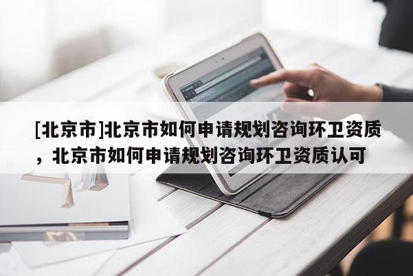 [北京市]北京市如何申請(qǐng)規(guī)劃咨詢(xún)環(huán)衛(wèi)資質(zhì)，北京市如何申請(qǐng)規(guī)劃咨詢(xún)環(huán)衛(wèi)資質(zhì)認(rèn)可