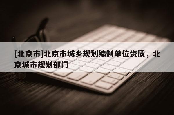 [北京市]北京市城鄉(xiāng)規(guī)劃編制單位資質(zhì)，北京城市規(guī)劃部門(mén)