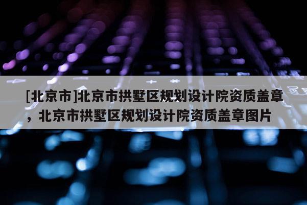 [北京市]北京市拱墅區(qū)規(guī)劃設(shè)計(jì)院資質(zhì)蓋章，北京市拱墅區(qū)規(guī)劃設(shè)計(jì)院資質(zhì)蓋章圖片
