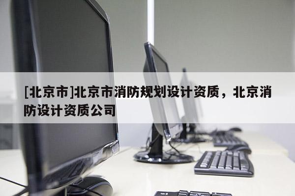 [北京市]北京市消防規(guī)劃設(shè)計(jì)資質(zhì)，北京消防設(shè)計(jì)資質(zhì)公司