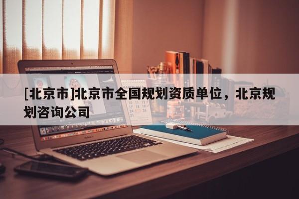 [北京市]北京市全國(guó)規(guī)劃資質(zhì)單位，北京規(guī)劃咨詢公司