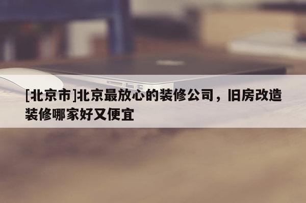 [北京市]北京最放心的裝修公司，舊房改造裝修哪家好又便宜