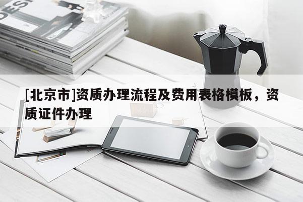 [北京市]資質(zhì)辦理流程及費(fèi)用表格模板，資質(zhì)證件辦理
