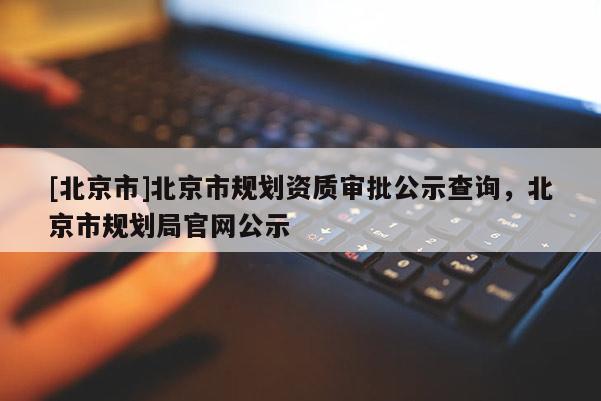 [北京市]北京市規(guī)劃資質(zhì)審批公示查詢，北京市規(guī)劃局官網(wǎng)公示