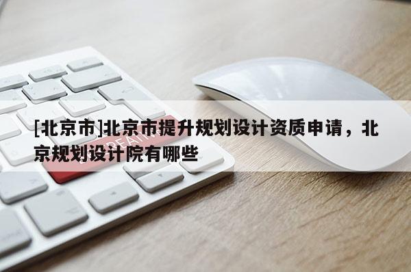 [北京市]北京市提升規(guī)劃設(shè)計(jì)資質(zhì)申請(qǐng)，北京規(guī)劃設(shè)計(jì)院有哪些